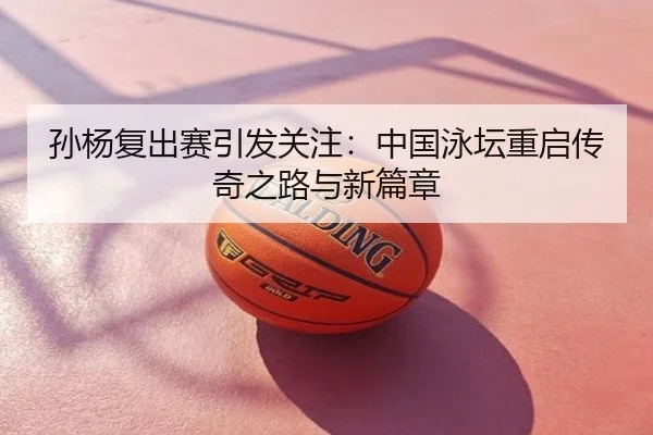 孙杨复出赛引发关注：中国泳坛重启传奇之路与新篇章